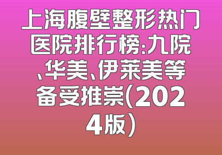 上海腹壁整形热门医院排行榜：九院、华美、伊莱美等备受推崇（2024版）