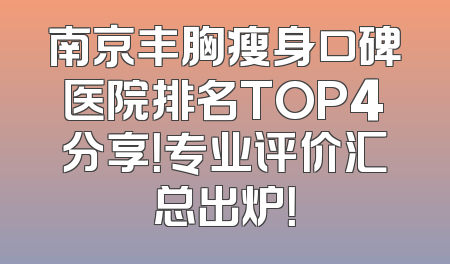 南京丰胸瘦身口碑医院排名TOP4分享！专业评价汇总出炉！
