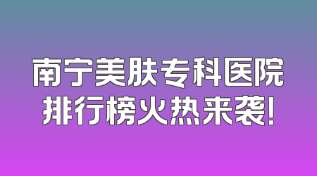 南宁美肤专科医院排行榜火热来袭！