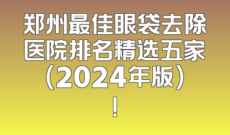 郑州最佳眼袋去除医院排名精选五家（2024年版）!