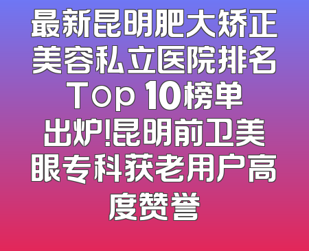 最新昆明肥大矫正美容私立医院排名Top 10榜单出炉！昆明前卫美眼专科获老用户高度赞誉