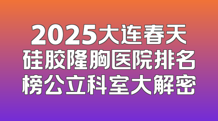 2025大连春天硅胶隆胸医院排名榜公立科室大解密