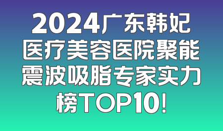 2024广东韩妃医疗美容医院聚能震波吸脂专家实力榜TOP10！