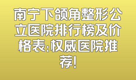 南宁下颌角整形公立医院排行榜及价格表：权威医院推荐！