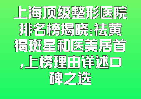 上海顶级整形医院排名榜揭晓：祛黄褐斑星和医美居首，上榜理由详述口碑之选