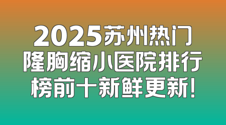 2025苏州热门隆胸缩小医院排行榜前十新鲜更新！