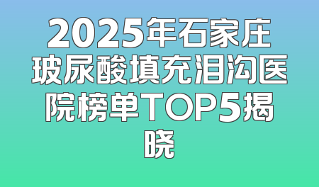 2025年石家庄玻尿酸填充泪沟医院榜单TOP5揭晓
