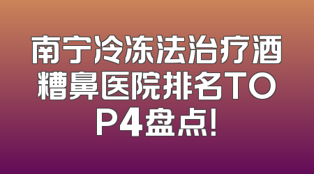 南宁冷冻法治疗酒糟鼻医院排名TOP4盘点！