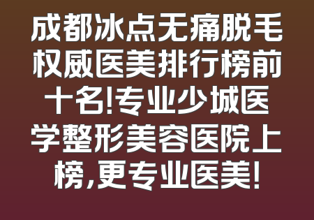 成都冰点无痛脱毛权威医美排行榜前十名！专业少城医学整形美容医院上榜，更专业医美！