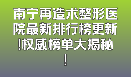 南宁再造术整形医院最新排行榜更新！权威榜单大揭秘！