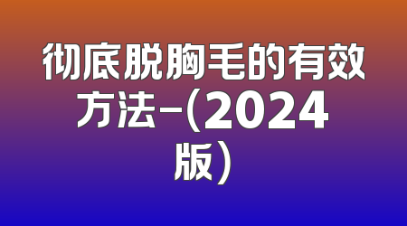 彻底脱胸毛的有效方法-（2024版）