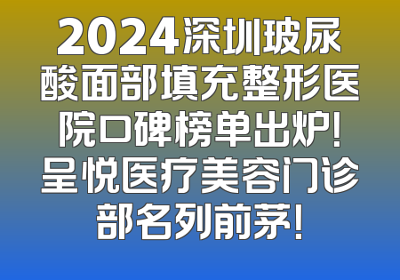 2024深圳玻尿酸面部填充整形医院口碑榜单出炉！呈悦医疗美容门诊部名列前茅！