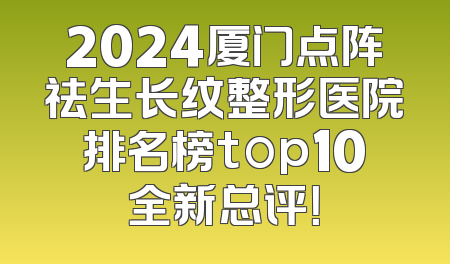 2024厦门点阵祛生长纹整形医院排名榜top10全新总评！