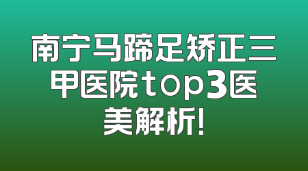 南宁马蹄足矫正三甲医院top3医美解析！