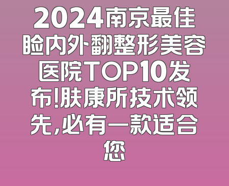 2024南京最佳睑内外翻整形美容医院TOP10发布！肤康所技术领先，必有一款适合您