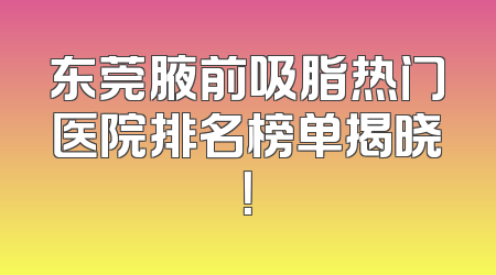 东莞腋前吸脂热门医院排名榜单揭晓！