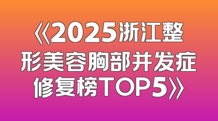 《2025浙江整形美容胸部并发症修复榜TOP5》