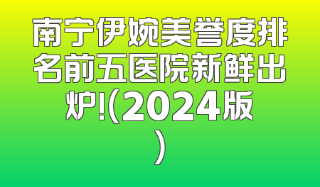 南宁伊婉美誉度排名前五医院新鲜出炉!（2024版）