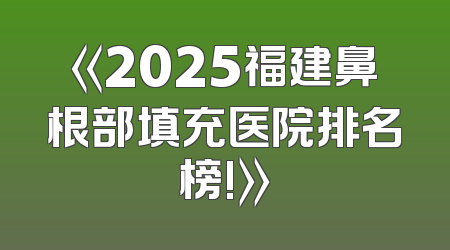 《2025福建鼻根部填充医院排名榜!》