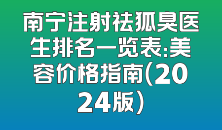 南宁注射祛狐臭医生排名一览表：美容价格指南（2024版）