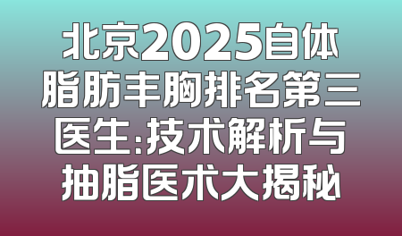 北京2025自体脂肪丰胸排名第三医生：技术解析与抽脂医术大揭秘