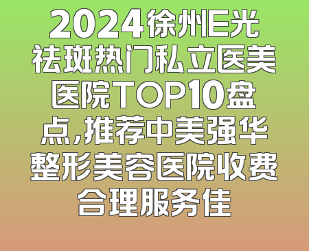 2024徐州E光祛斑热门私立医美医院TOP10盘点，推荐中美强华整形美容医院收费合理服务佳