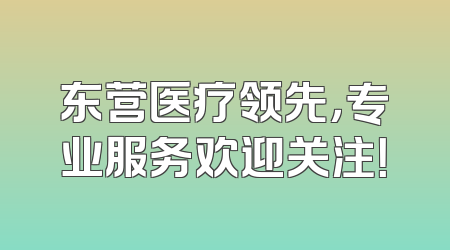 东营医疗领先，专业服务欢迎关注！