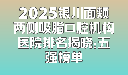 2025银川面颊两侧吸脂口腔机构医院排名揭晓：五强榜单