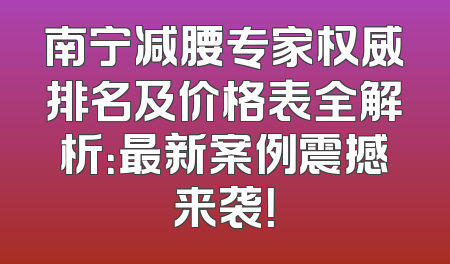 南宁减腰专家权威排名及价格表全解析：最新案例震撼来袭！