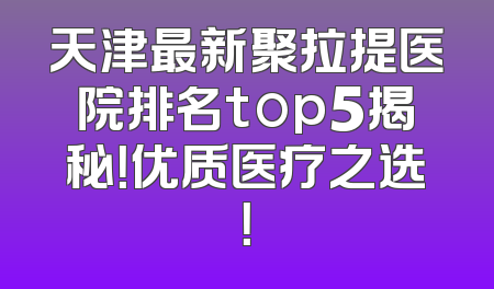 天津最新聚拉提医院排名top5揭秘！优质医疗之选！