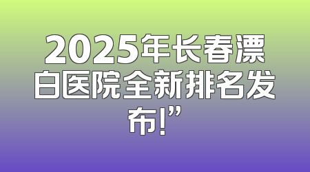 2025年长春漂白医院全新排名发布！”
