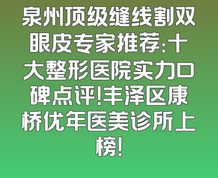 泉州顶级缝线割双眼皮专家推荐：十大整形医院实力口碑点评！丰泽区康桥优年医美诊所上榜！