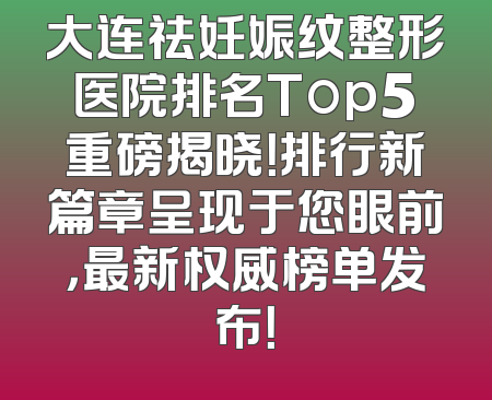 大连祛妊娠纹整形医院排名Top5重磅揭晓！排行新篇章呈现于您眼前，最新权威榜单发布！
