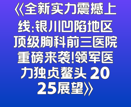 《全新实力震撼上线：银川凹陷地区顶级胸科前三医院重磅来袭！领军医力独占鳌头 2025展望》
