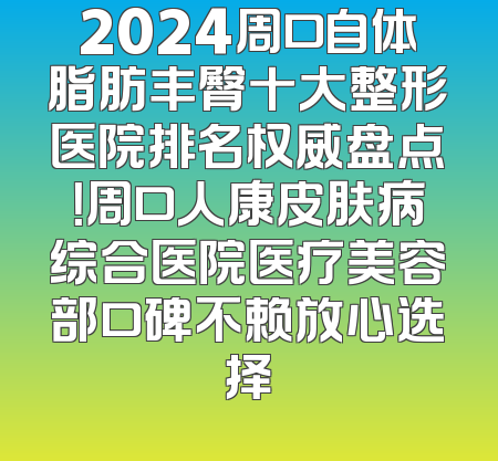 2024周口自体脂肪丰臀十大整形医院排名权威盘点！周口人康皮肤病综合医院医疗美容部口碑不赖放心选择