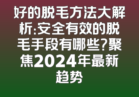 好的脱毛方法大解析：安全有效的脱毛手段有哪些？聚焦2024年最新趋势