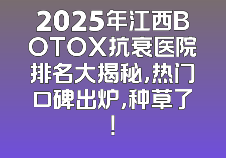 2025年江西BOTOX抗衰医院排名大揭秘，热门口碑出炉，种草了！