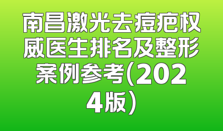 南昌激光去痘疤权威医生排名及整形案例参考（2024版）