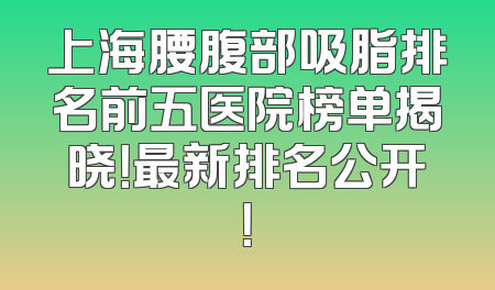 上海腰腹部吸脂排名前五医院榜单揭晓！最新排名公开！