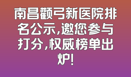 南昌颧弓新医院排名公示，邀您参与打分，权威榜单出炉！