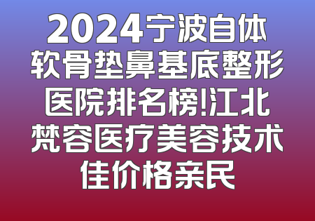 2024宁波自体软骨垫鼻基底整形医院排名榜！江北梵容医疗美容技术佳价格亲民