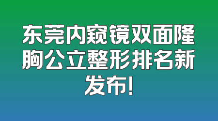 东莞内窥镜双面隆胸公立整形排名新发布!