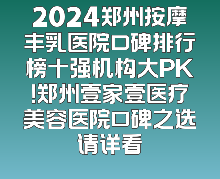2024郑州按摩丰乳医院口碑排行榜十强机构大PK！郑州壹家壹医疗美容医院口碑之选请详看