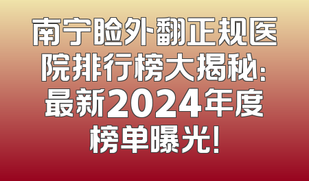 南宁睑外翻正规医院排行榜大揭秘：最新2024年度榜单曝光！