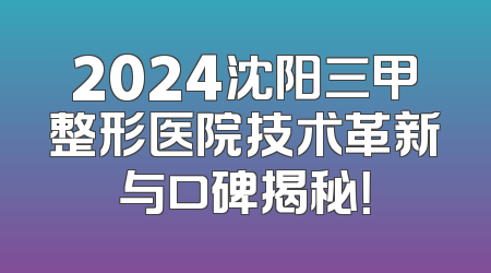2024沈阳三甲整形医院技术革新与口碑揭秘！