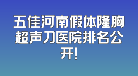 五佳河南假体隆胸超声刀医院排名公开！