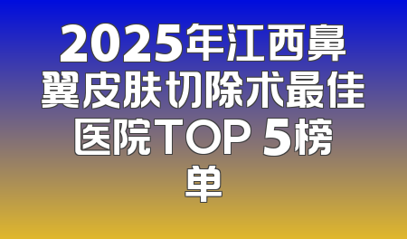 2025年江西鼻翼皮肤切除术最佳医院TOP 5榜单