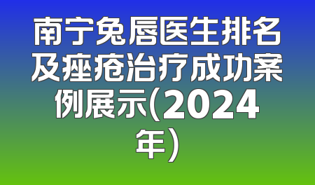 南宁兔唇医生排名及痤疮治疗成功案例展示（2024年）