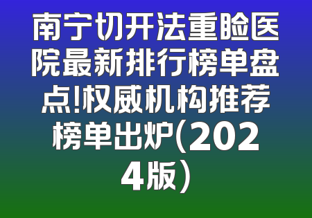 南宁切开法重睑医院最新排行榜单盘点！权威机构推荐榜单出炉（2024版）
