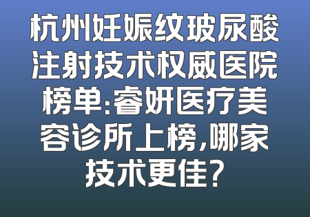 杭州妊娠纹玻尿酸注射技术权威医院榜单：睿妍医疗美容诊所上榜，哪家技术更佳？
